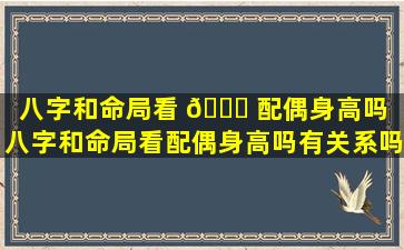 八字和命局看 🐒 配偶身高吗「八字和命局看配偶身高吗有关系吗 🌾 」